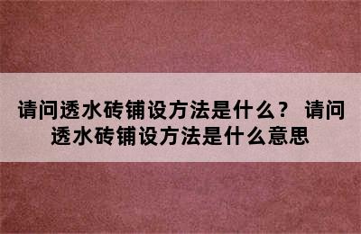 请问透水砖铺设方法是什么？ 请问透水砖铺设方法是什么意思